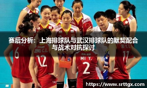 赛后分析：上海排球队与武汉排球队的默契配合与战术对抗探讨